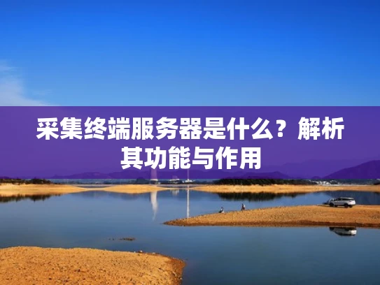 采集终端服务器是什么？解析其功能与作用