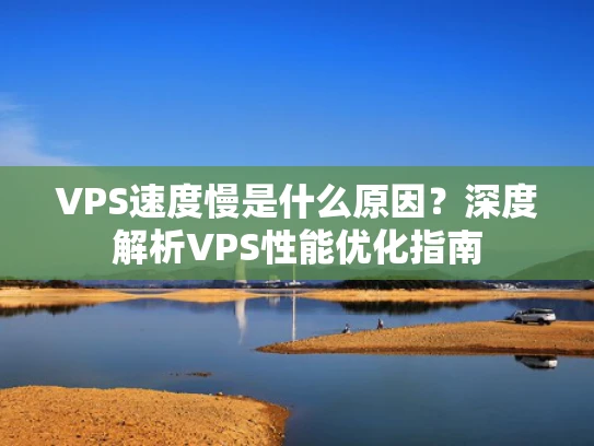 VPS速度慢是什么原因？深度解析VPS性能优化指南