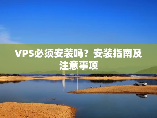 VPS必须安装吗？安装指南及注意事项