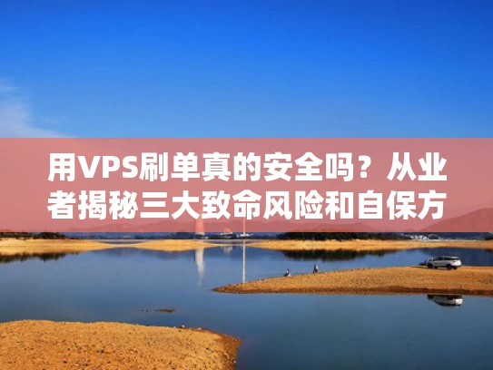 用VPS刷单真的安全吗？从业者揭秘三大致命风险和自保方法