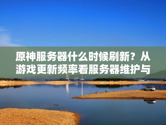 原神服务器什么时候刷新？从游戏更新频率看服务器维护与安全