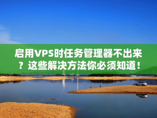 启用VPS时任务管理器不出来？这些解决方法你必须知道！