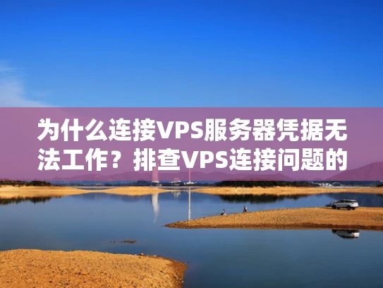 为什么连接VPS服务器凭据无法工作？排查VPS连接问题的实用指南
