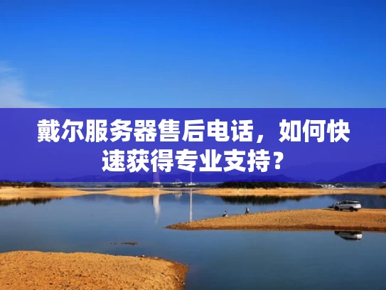 戴尔服务器售后电话，如何快速获得专业支持？