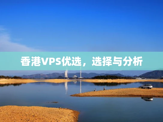 香港VPS优选，选择与分析