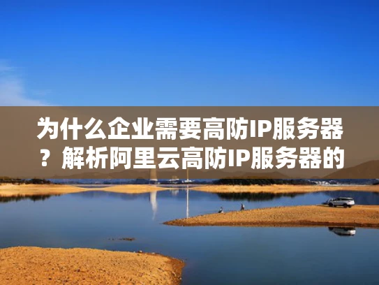为什么企业需要高防IP服务器？解析阿里云高防IP服务器的作用与优势