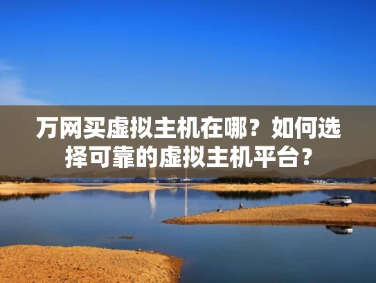 万网买虚拟主机在哪？如何选择可靠的虚拟主机平台？