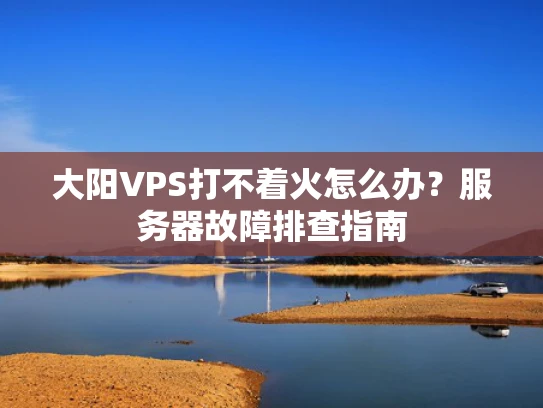 大阳VPS打不着火怎么办？服务器故障排查指南