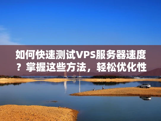 如何快速测试VPS服务器速度？掌握这些方法，轻松优化性能