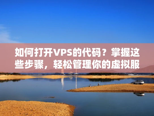 如何打开VPS的代码？掌握这些步骤，轻松管理你的虚拟服务器