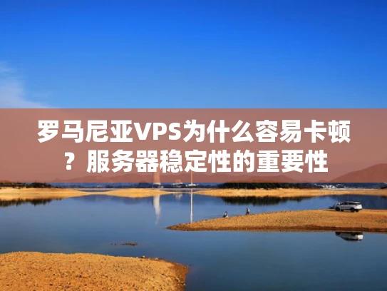 罗马尼亚VPS为什么容易卡顿？服务器稳定性的重要性