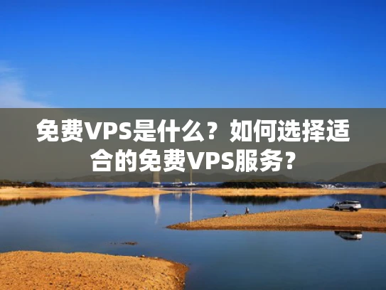 免费VPS是什么？如何选择适合的免费VPS服务？