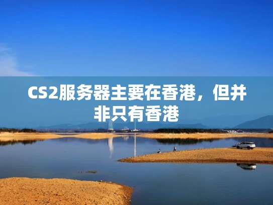 CS2服务器主要在香港，但并非只有香港