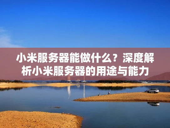 小米服务器能做什么？深度解析小米服务器的用途与能力