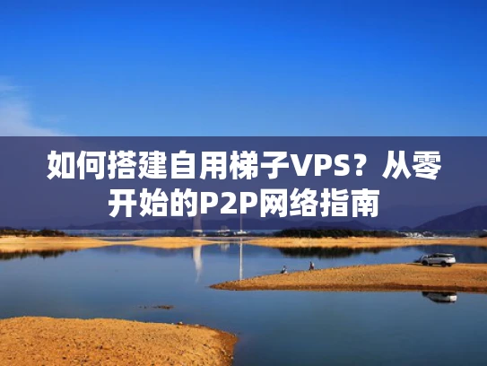 如何搭建自用梯子VPS？从零开始的P2P网络指南