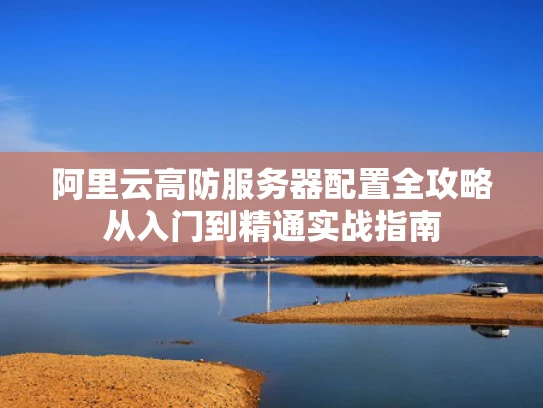 阿里云高防服务器配置全攻略从入门到精通实战指南