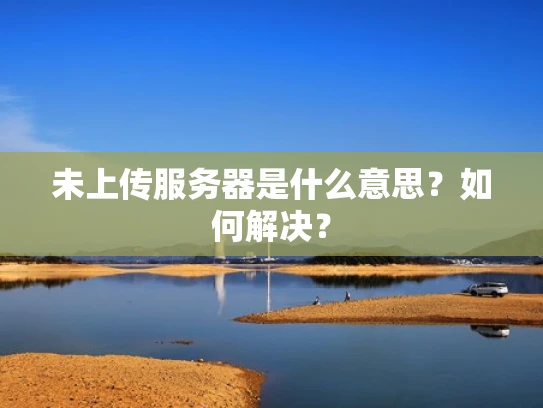 未上传服务器是什么意思？如何解决？
