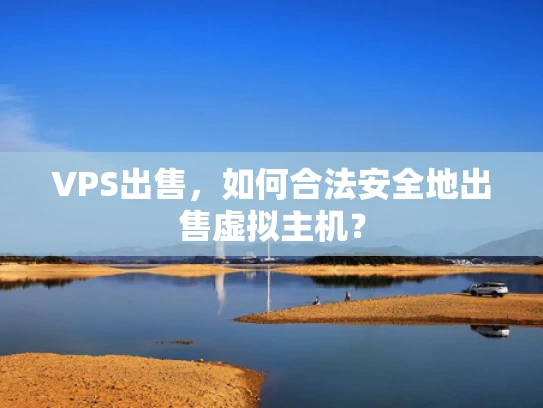 VPS出售，如何合法安全地出售虚拟主机？