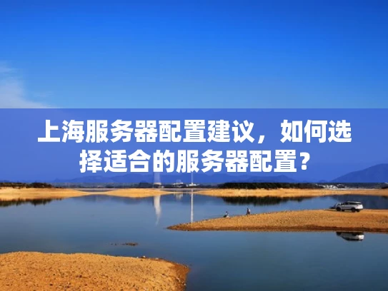 上海服务器配置建议，如何选择适合的服务器配置？