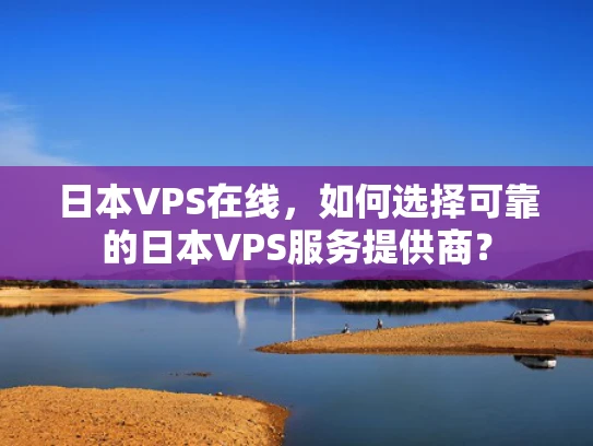 日本VPS在线，如何选择可靠的日本VPS服务提供商？