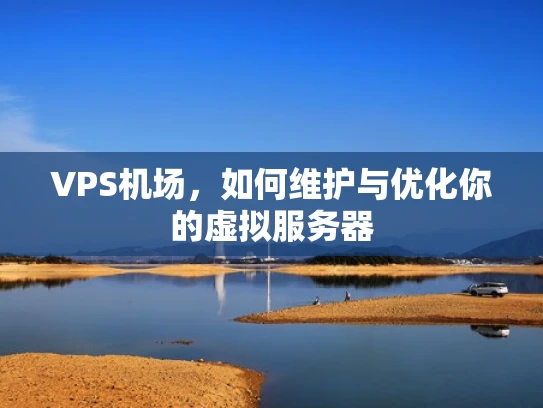 VPS机场，如何维护与优化你的虚拟服务器