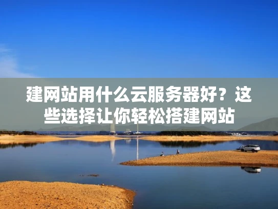 建网站用什么云服务器好？这些选择让你轻松搭建网站