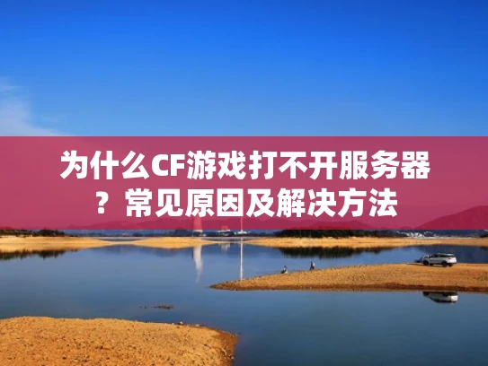为什么CF游戏打不开服务器？常见原因及解决方法