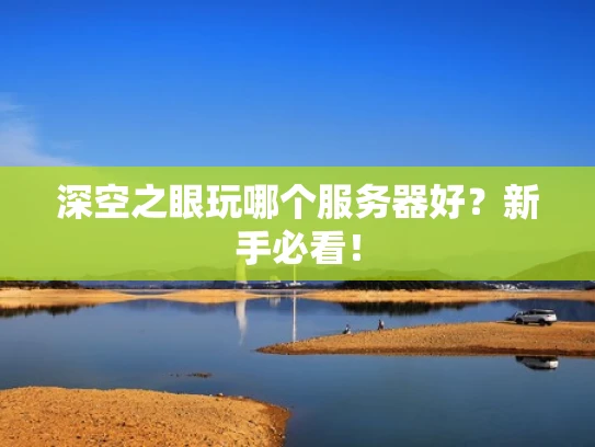 深空之眼玩哪个服务器好？新手必看！