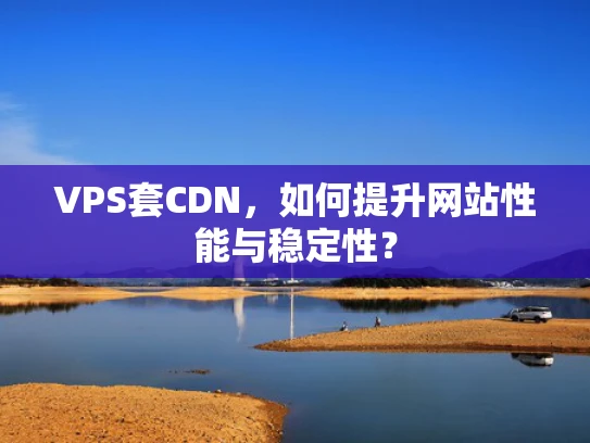 VPS套CDN，如何提升网站性能与稳定性？