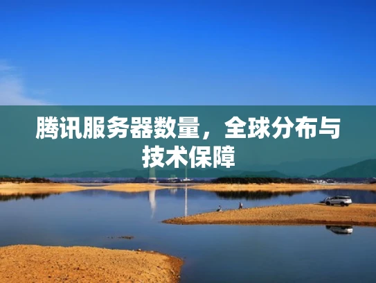 腾讯服务器数量，全球分布与技术保障
