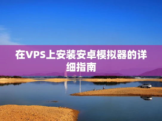 在VPS上安装安卓模拟器的详细指南