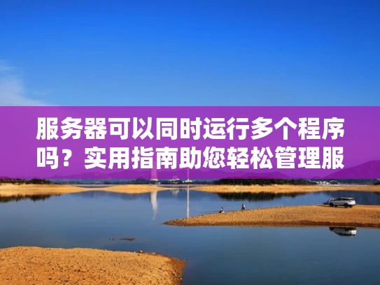 服务器可以同时运行多个程序吗？实用指南助您轻松管理服务器任务
