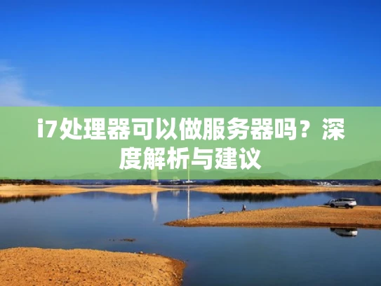 i7处理器可以做服务器吗？深度解析与建议