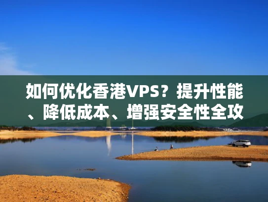 如何优化香港VPS？提升性能、降低成本、增强安全性全攻略
