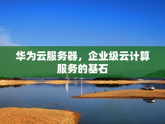 华为云服务器，企业级云计算服务的基石