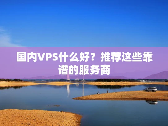 国内VPS什么好？推荐这些靠谱的服务商