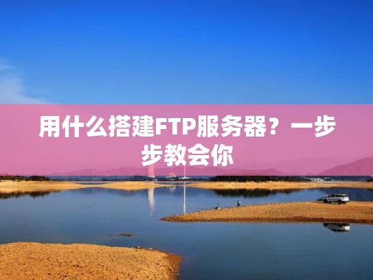 用什么搭建FTP服务器？一步步教会你