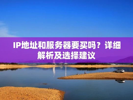 IP地址和服务器要买吗？详细解析及选择建议