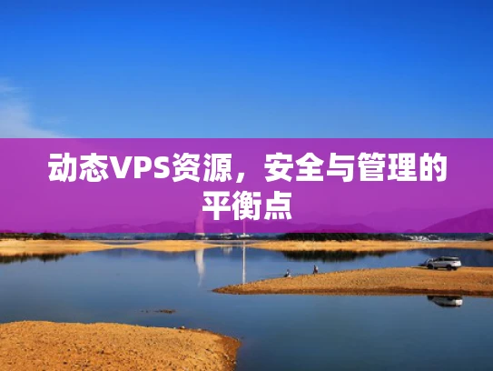 动态VPS资源，安全与管理的平衡点