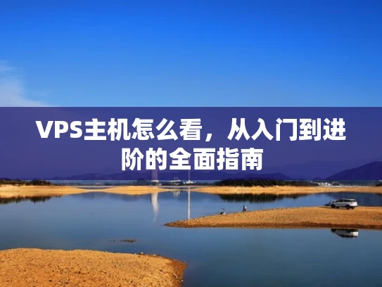 VPS主机怎么看，从入门到进阶的全面指南