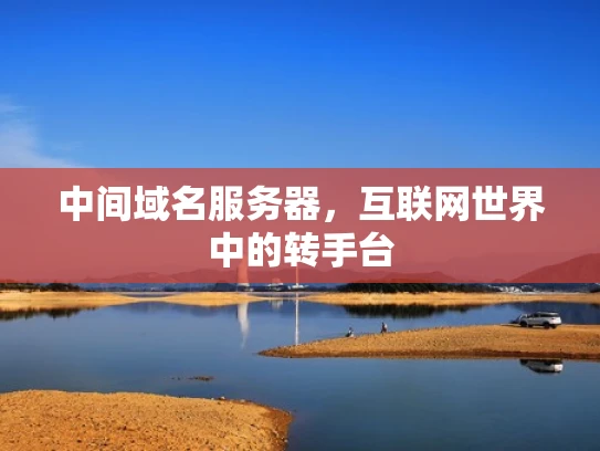 中间域名服务器，互联网世界中的转手台