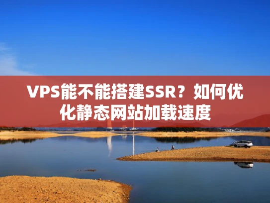 VPS能不能搭建SSR？如何优化静态网站加载速度