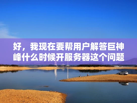 好，我现在要帮用户解答巨神峰什么时候开服务器这个问题。首先，我需要了解巨神峰是什么。根据之前的回答，巨神峰是一个NFT项目，专注于游戏化平台。用户可能对NFT和区块链不太熟悉，所以需要用大白话来解释