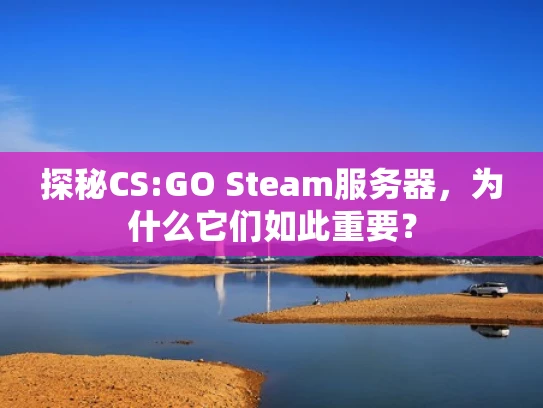 探秘CS:GO Steam服务器，为什么它们如此重要？