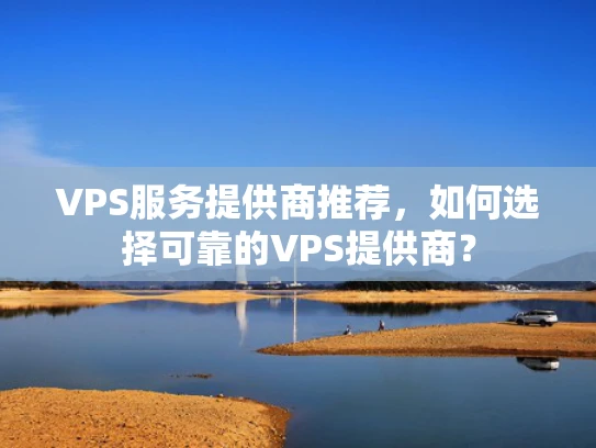 VPS服务提供商推荐，如何选择可靠的VPS提供商？