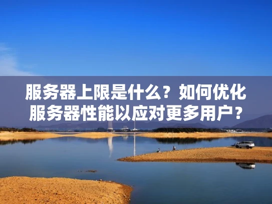 服务器上限是什么？如何优化服务器性能以应对更多用户？