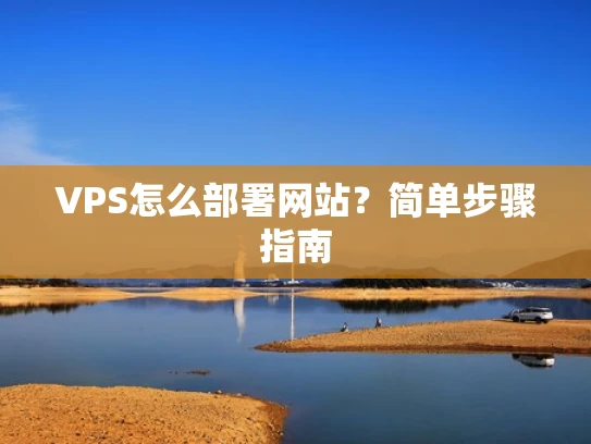 VPS怎么部署网站？简单步骤指南