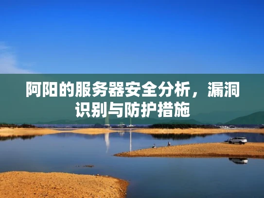 阿阳的服务器安全分析，漏洞识别与防护措施