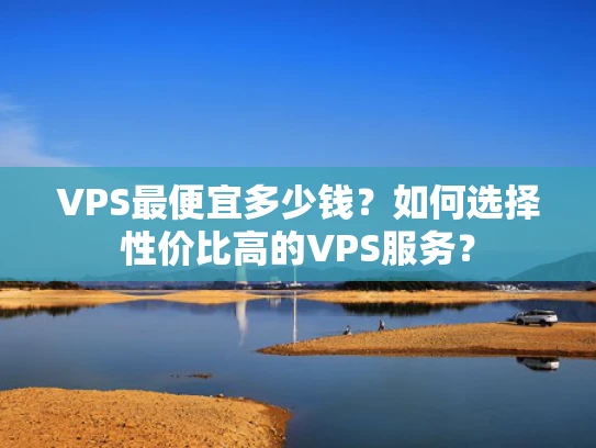 VPS最便宜多少钱？如何选择性价比高的VPS服务？