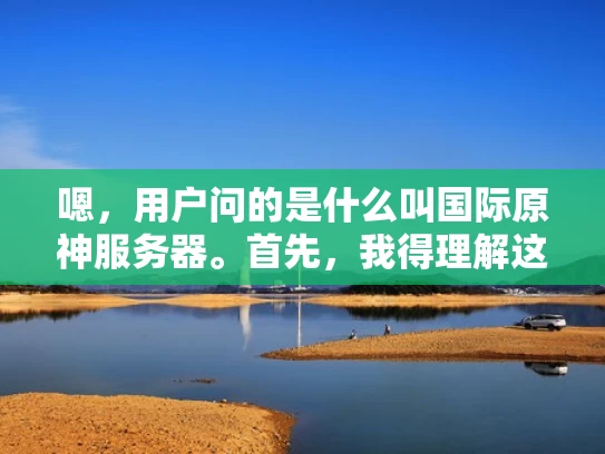 嗯，用户问的是什么叫国际原神服务器。首先，我得理解这个概念。原神是一个全球化的游戏，服务器应该是指游戏运行的虚拟环境，对吧？所以国际原神服务器可能指的是玩家分布在世界各地，各自运行的游戏环境